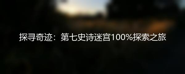 探寻奇迹：第七史诗迷宫100%探索之旅