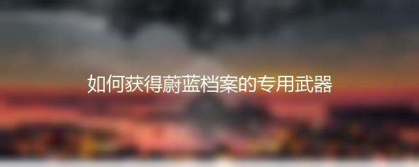 如何获得蔚蓝档案的专用武器