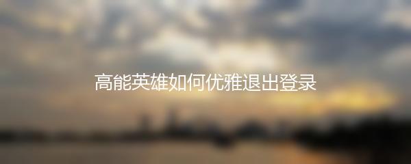 高能英雄如何优雅退出登录