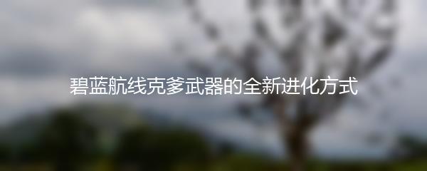 碧蓝航线克爹武器的全新进化方式