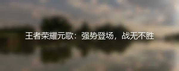 王者荣耀元歌：强势登场，战无不胜