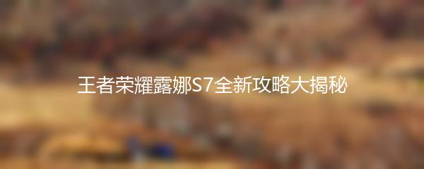 王者荣耀露娜S7全新攻略大揭秘
