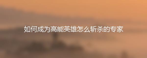如何成为高能英雄怎么斩杀的专家
