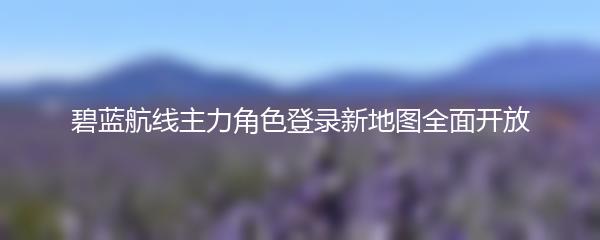 碧蓝航线主力角色登录新地图全面开放