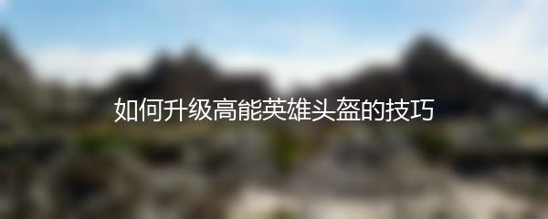 如何升级高能英雄头盔的技巧