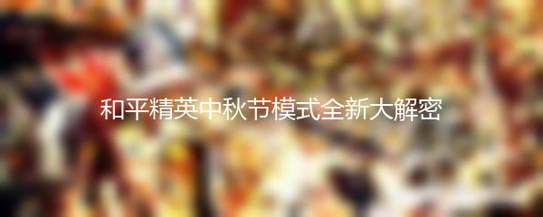 和平精英中秋节模式全新大解密