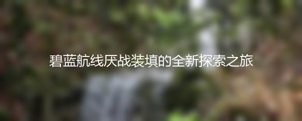 碧蓝航线厌战装填的全新探索之旅