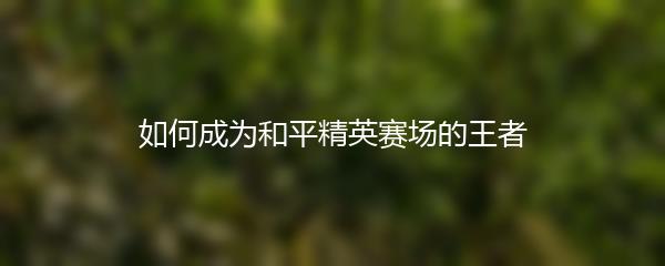 如何成为和平精英赛场的王者