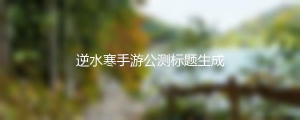 逆水寒手游公测标题生成