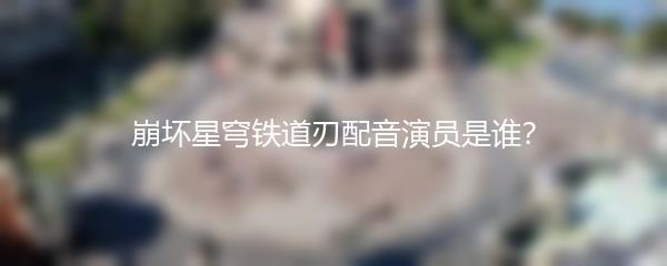 崩坏星穹铁道刃配音演员是谁？