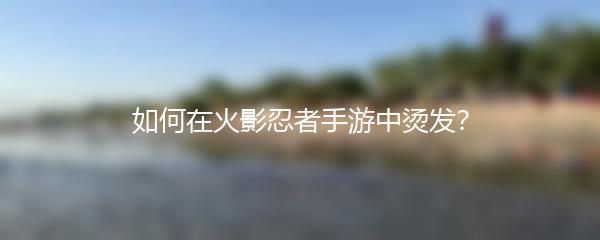 如何在火影忍者手游中烫发？