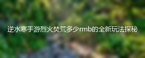 逆水寒手游烈火焚荒多少rmb的全新玩法探秘