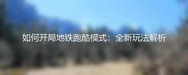 如何开局地铁跑酷模式：全新玩法解析