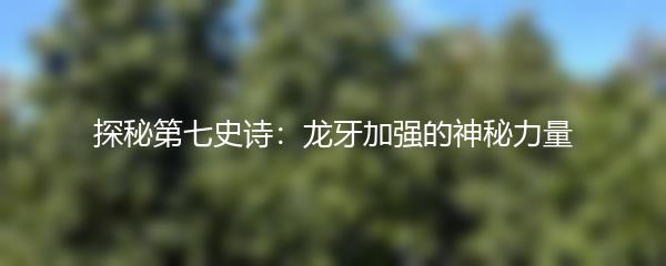 探秘第七史诗：龙牙加强的神秘力量