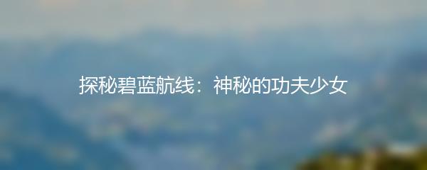 探秘碧蓝航线：神秘的功夫少女