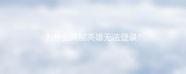 为什么高能英雄无法登录？