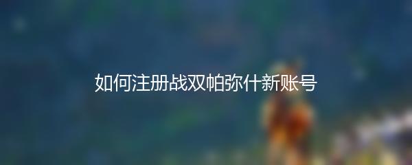 如何注册战双帕弥什新账号