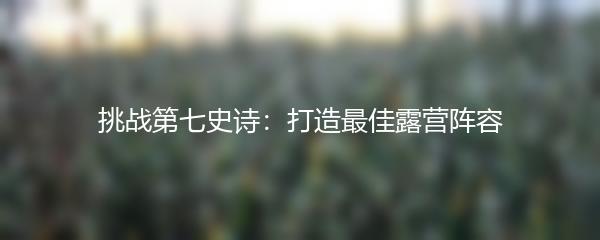 挑战第七史诗：打造最佳露营阵容