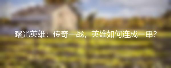 曙光英雄：传奇一战，英雄如何连成一串？