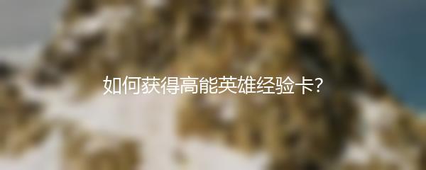 如何获得高能英雄经验卡？