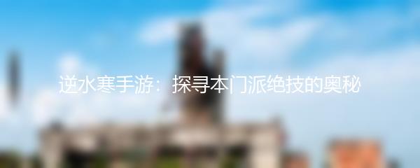 逆水寒手游：探寻本门派绝技的奥秘