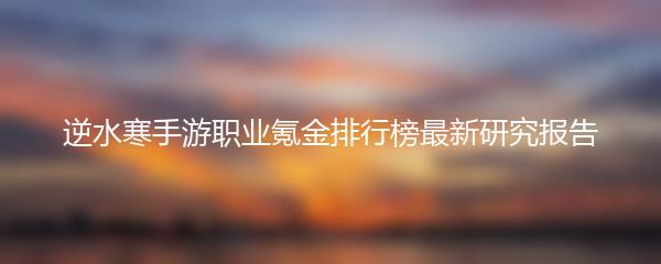 逆水寒手游职业氪金排行榜最新研究报告