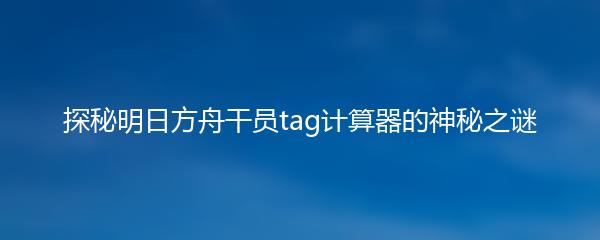 探秘明日方舟干员tag计算器的神秘之谜