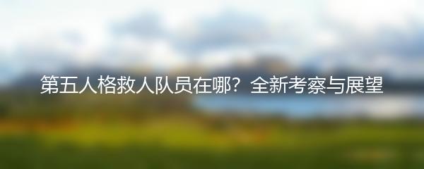 第五人格救人队员在哪？全新考察与展望