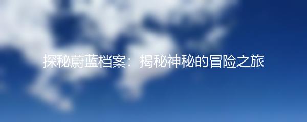 探秘蔚蓝档案：揭秘神秘的冒险之旅