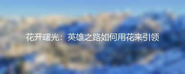 花开曙光：英雄之路如何用花来引领