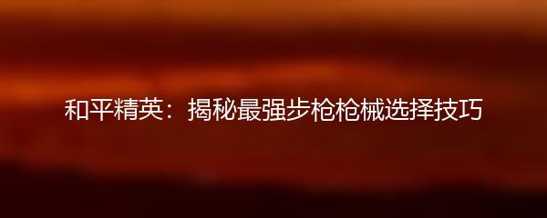 和平精英：揭秘最强步枪枪械选择技巧