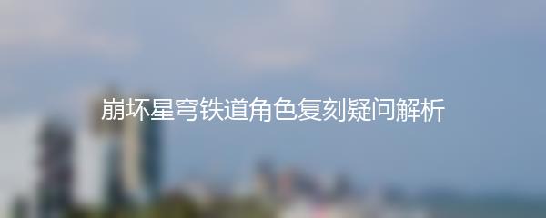 崩坏星穹铁道角色复刻疑问解析