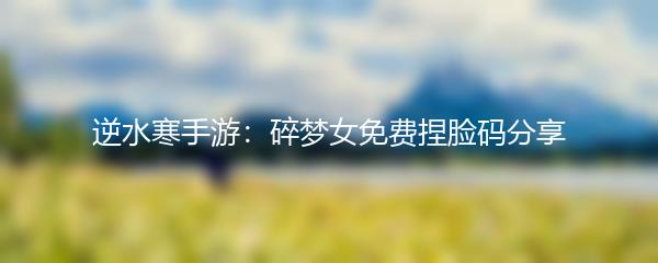 逆水寒手游：碎梦女免费捏脸码分享