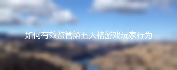 如何有效监管第五人格游戏玩家行为
