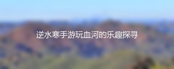 逆水寒手游玩血河的乐趣探寻