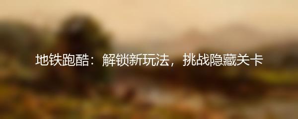 地铁跑酷：解锁新玩法，挑战隐藏关卡