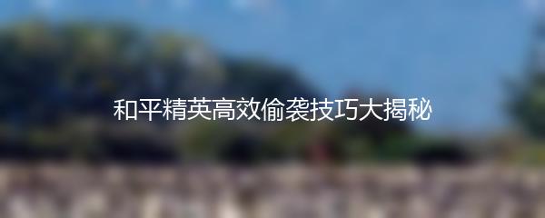 和平精英高效偷袭技巧大揭秘