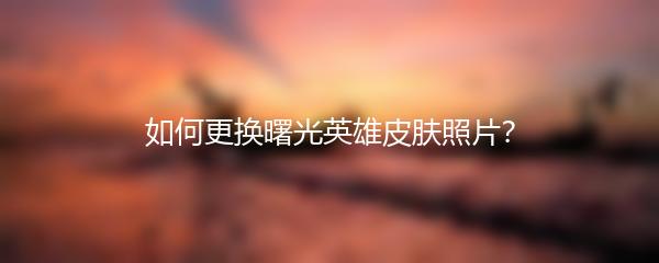 如何更换曙光英雄皮肤照片？