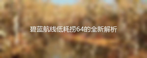 碧蓝航线低耗捞64的全新解析