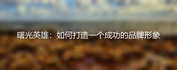 曙光英雄：如何打造一个成功的品牌形象