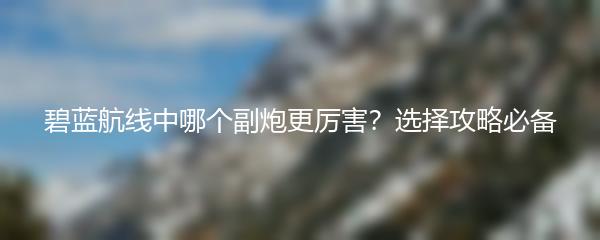 碧蓝航线中哪个副炮更厉害？选择攻略必备