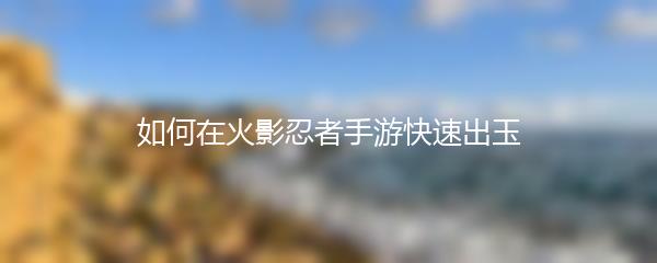 如何在火影忍者手游快速出玉