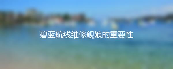 碧蓝航线维修舰娘的重要性