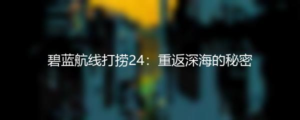 碧蓝航线打捞24：重返深海的秘密