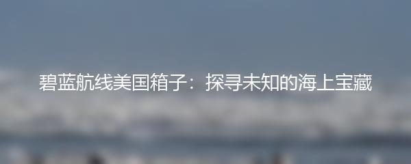 碧蓝航线美国箱子：探寻未知的海上宝藏