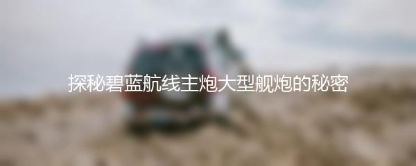 探秘碧蓝航线主炮大型舰炮的秘密