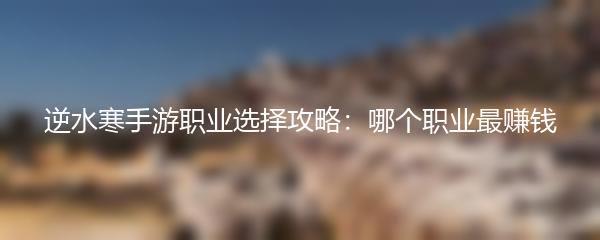 逆水寒手游职业选择攻略：哪个职业最赚钱