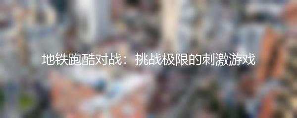 地铁跑酷对战：挑战极限的刺激游戏