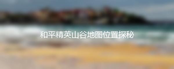 和平精英山谷地图位置探秘