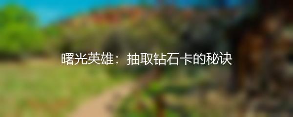 曙光英雄：抽取钻石卡的秘诀